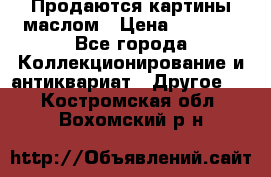 Продаются картины маслом › Цена ­ 8 340 - Все города Коллекционирование и антиквариат » Другое   . Костромская обл.,Вохомский р-н